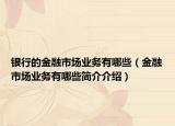 銀行的金融市場(chǎng)業(yè)務(wù)有哪些（金融市場(chǎng)業(yè)務(wù)有哪些簡(jiǎn)介介紹）