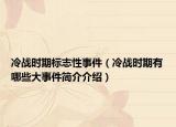 冷戰(zhàn)時(shí)期標(biāo)志性事件（冷戰(zhàn)時(shí)期有哪些大事件簡介介紹）