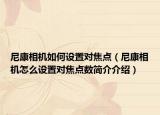 尼康相機(jī)如何設(shè)置對焦點(diǎn)（尼康相機(jī)怎么設(shè)置對焦點(diǎn)數(shù)簡介介紹）