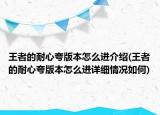 王者的耐心夸版本怎么進(jìn)介紹(王者的耐心夸版本怎么進(jìn)詳細(xì)情況如何)