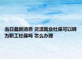 當日最新消息 靈活就業(yè)社?？梢赞D(zhuǎn)為職工社保嗎 怎么辦理