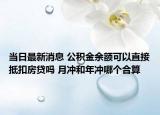 當日最新消息 公積金余額可以直接抵扣房貸嗎 月沖和年沖哪個合算