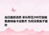 當日最新消息 家長稱花200萬給娃集奧特曼卡沒集齊 為何深受孩子喜歡