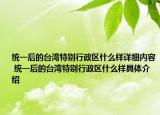統(tǒng)一后的臺灣特別行政區(qū)什么樣詳細內(nèi)容 統(tǒng)一后的臺灣特別行政區(qū)什么樣具體介紹