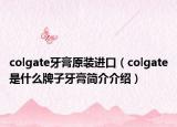 colgate牙膏原裝進(jìn)口（colgate是什么牌子牙膏簡(jiǎn)介介紹）