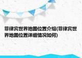 菲律賓世界地圖位置介紹(菲律賓世界地圖位置詳細(xì)情況如何)
