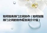 如何提高部門(mén)之間協(xié)作（如何加強(qiáng)部門(mén)之間的協(xié)作配合簡(jiǎn)介介紹）