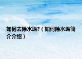如何去除水垢?（如何除水垢簡(jiǎn)介介紹）