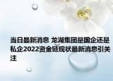 當日最新消息 龍湖集團是國企還是私企2022資金鏈現(xiàn)狀最新消息引關注