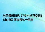 當(dāng)日最新消息 27歲小伙已交滿15年社保 原來是這一回事