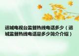 運(yùn)城電視臺監(jiān)督熱線電話多少（運(yùn)城監(jiān)督熱線電話是多少簡介介紹）