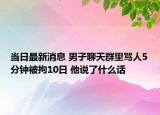 當日最新消息 男子聊天群里罵人5分鐘被拘10日 他說了什么話