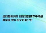 當日最新消息 如何辨別翡翠手鐲是真是假 要從四個方面分析