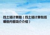 擋土墻計(jì)算題（擋土墻計(jì)算包括哪些內(nèi)容簡(jiǎn)介介紹）