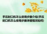 手壓封口機(jī)怎么使用步驟介紹(手壓封口機(jī)怎么使用步驟詳細(xì)情況如何)