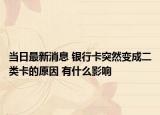 當日最新消息 銀行卡突然變成二類卡的原因 有什么影響