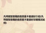 凡琦微型音箱的音質(zhì)是不是很好介紹(凡琦微型音箱的音質(zhì)是不是很好詳細(xì)情況如何)