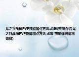 龍之谷戰(zhàn)神PVP技能加點方法,求教(帶圖介紹 龍之谷戰(zhàn)神PVP技能加點方法,求教 帶圖詳細情況如何)
