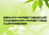 我用MaxDOS+WinPE制作了U盤啟動怎么進DOS介紹(我用MaxDOS+WinPE制作了U盤啟動怎么進DOS詳細情況如何)