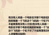 有沒有人知道一個電影名字那個電影結(jié)尾的時候是一個飛機(jī)這個飛機(jī)的一個輪子壞了不能降落有沒有人介紹(有沒有人知道一個電影名字那個電影結(jié)尾的時候是一個飛機(jī)這個飛機(jī)的一個輪子壞了不能降落有沒有人詳細(xì)情況如何)