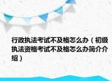 行政執(zhí)法考試不及格怎么辦（初級執(zhí)法資格考試不及格怎么辦簡介介紹）