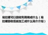 易拉罐可以回收利用做成什么（易拉罐回收后能加工成什么簡介介紹）