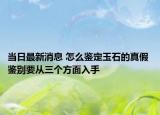 當日最新消息 怎么鑒定玉石的真假 鑒別要從三個方面入手