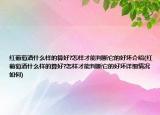 紅葡萄酒什么樣的算好?怎樣才能判斷它的好壞介紹(紅葡萄酒什么樣的算好?怎樣才能判斷它的好壞詳細(xì)情況如何)