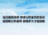 當(dāng)日最新消息 申請公積金貸款后還能提取公積金嗎 要隔多久才能提取