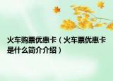 火車購票優(yōu)惠卡（火車票優(yōu)惠卡是什么簡介介紹）