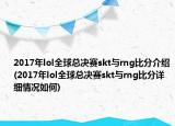 2017年lol全球總決賽skt與rng比分介紹(2017年lol全球總決賽skt與rng比分詳細(xì)情況如何)