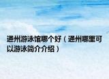 通州游泳館哪個好（通州哪里可以游泳簡介介紹）