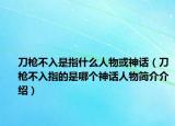 刀槍不入是指什么人物或神話（刀槍不入指的是哪個神話人物簡介介紹）