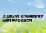 當日最新消息 房貸斷供首付能拿回來嗎 房子會被拍賣嗎