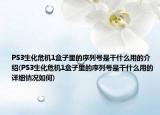 PS3生化危機(jī)1盒子里的序列號(hào)是干什么用的介紹(PS3生化危機(jī)1盒子里的序列號(hào)是干什么用的詳細(xì)情況如何)