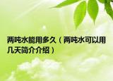 兩噸水能用多久（兩噸水可以用幾天簡介介紹）