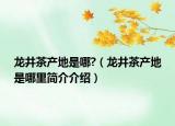 龍井茶產(chǎn)地是哪?（龍井茶產(chǎn)地是哪里簡(jiǎn)介介紹）