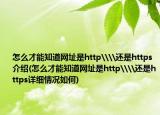 怎么才能知道網(wǎng)址是http\\還是https介紹(怎么才能知道網(wǎng)址是http\\還是https詳細(xì)情況如何)