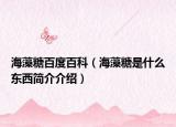 海藻糖百度百科（海藻糖是什么東西簡介介紹）