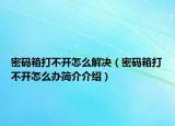 密碼箱打不開怎么解決（密碼箱打不開怎么辦簡介介紹）