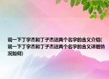 說一下丁宇杰和丁子杰這兩個(gè)名字的含義介紹(說一下丁宇杰和丁子杰這兩個(gè)名字的含義詳細(xì)情況如何)