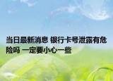 當日最新消息 銀行卡號泄露有危險嗎 一定要小心一些