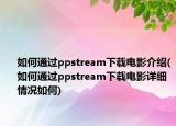 如何通過ppstream下載電影介紹(如何通過ppstream下載電影詳細(xì)情況如何)