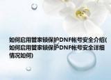 如何啟用管家鎖保護(hù)DNF帳號(hào)安全介紹(如何啟用管家鎖保護(hù)DNF帳號(hào)安全詳細(xì)情況如何)