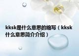 kksk是什么意思的縮寫(xiě)（kksk 什么意思簡(jiǎn)介介紹）