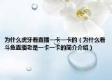 為什么虎牙看直播一卡一卡的（為什么看斗魚直播老是一卡一卡的簡介介紹）