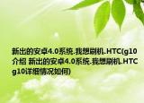 新出的安卓4.0系統(tǒng).我想刷機(jī).HTC(g10介紹 新出的安卓4.0系統(tǒng).我想刷機(jī).HTC g10詳細(xì)情況如何)