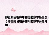 即更刮目相待中的更的意思是什么（即更刮目相待的即的意思簡介介紹）