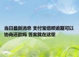 當(dāng)日最新消息 支付寶借唄逾期可以協(xié)商還款嗎 答案就在這里