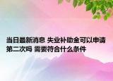 當日最新消息 失業(yè)補助金可以申請第二次嗎 需要符合什么條件